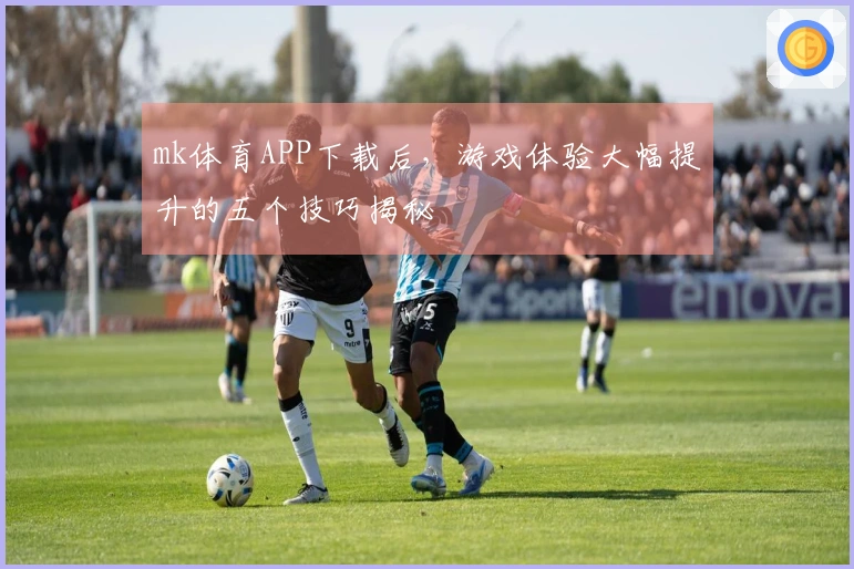 mk体育APP下载后，游戏体验大幅提升的五个技巧揭秘