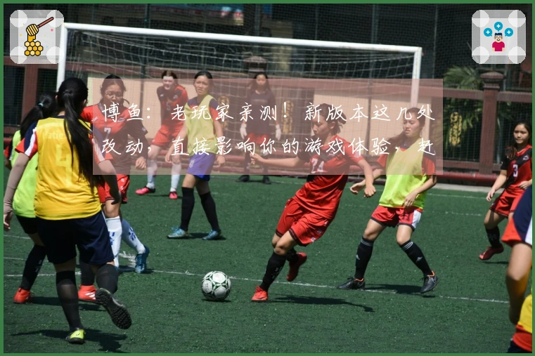 博鱼：老玩家亲测！新版本这几处改动，直接影响你的游戏体验，赶紧看看！
