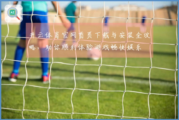 开云体育官网首页下载与安装全攻略，助你顺利体验游戏畅快娱乐