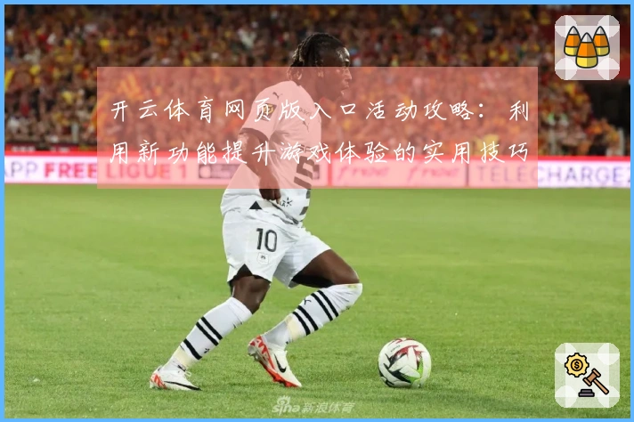 开云体育网页版入口活动攻略：利用新功能提升游戏体验的实用技巧