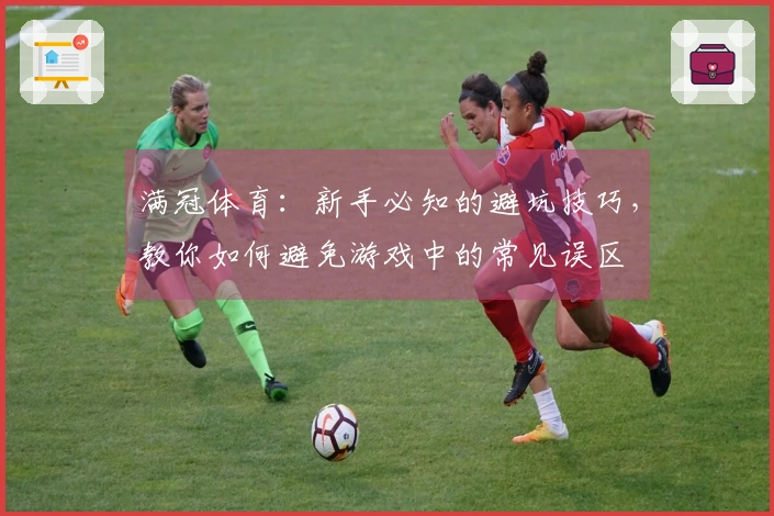 满冠体育：新手必知的避坑技巧，教你如何避免游戏中的常见误区