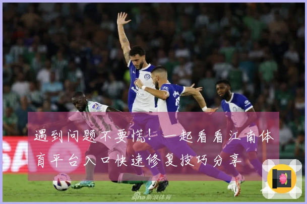 遇到问题不要慌！一起看看江南体育平台入口快速修复技巧分享