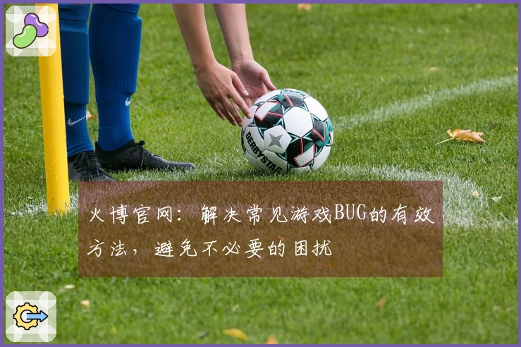 火博官网：解决常见游戏BUG的有效方法，避免不必要的困扰