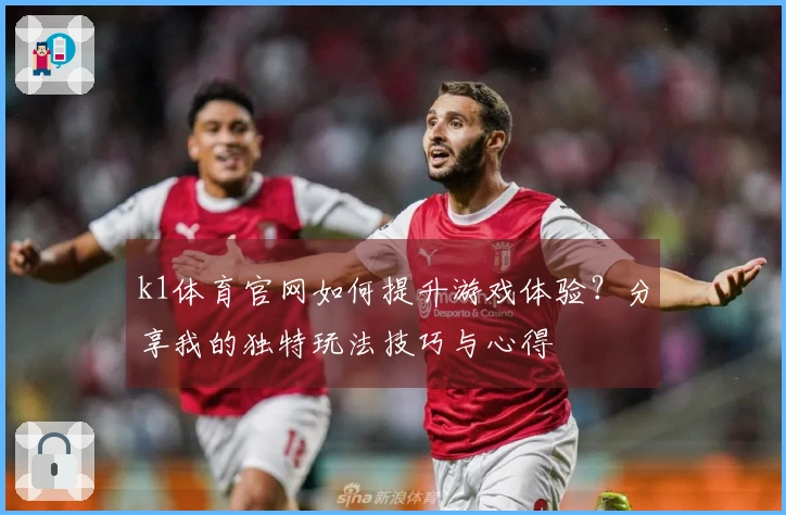 k1体育官网如何提升游戏体验？分享我的独特玩法技巧与心得