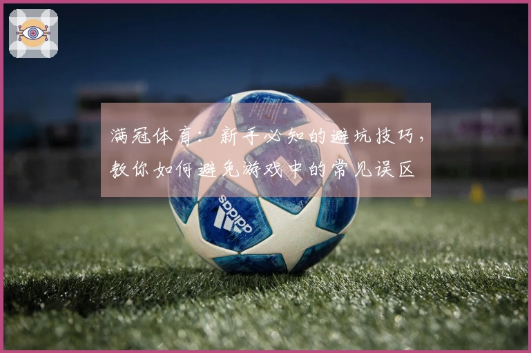 满冠体育：新手必知的避坑技巧，教你如何避免游戏中的常见误区