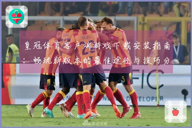 皇冠体育客户端游戏下载安装指南：畅玩新版本的最佳途径与技巧分享