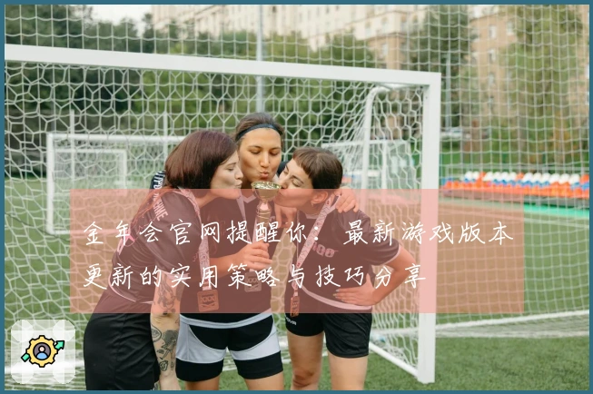 金年会官网提醒你：最新游戏版本更新的实用策略与技巧分享