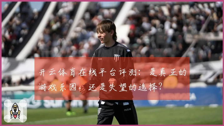 开云体育在线平台评测：是真正的游戏乐园，还是失望的选择？