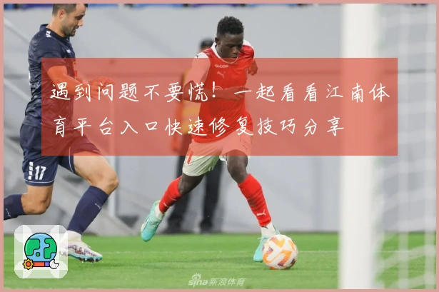 遇到问题不要慌！一起看看江南体育平台入口快速修复技巧分享