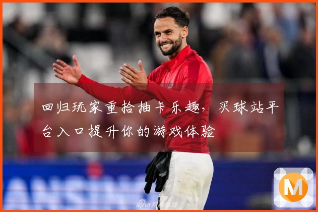 回归玩家重拾抽卡乐趣，买球站平台入口提升你的游戏体验