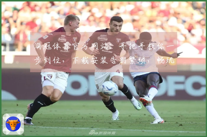 满冠体育官方网站：手把手教你一步到位，下载安装告别繁琐，畅玩无忧！