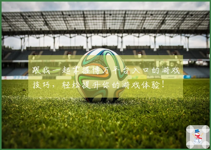 跟我一起掌握博万平台入口的游戏技巧，轻松提升你的游戏体验！