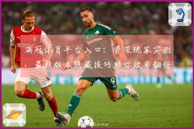 满冠体育平台入口：资深玩家实测，最新版本隐藏技巧助你效率翻倍