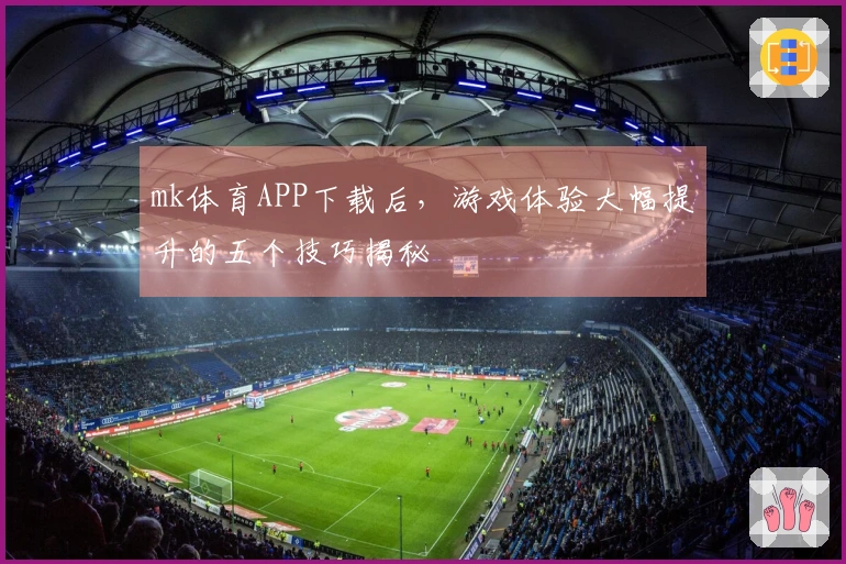 mk体育APP下载后，游戏体验大幅提升的五个技巧揭秘