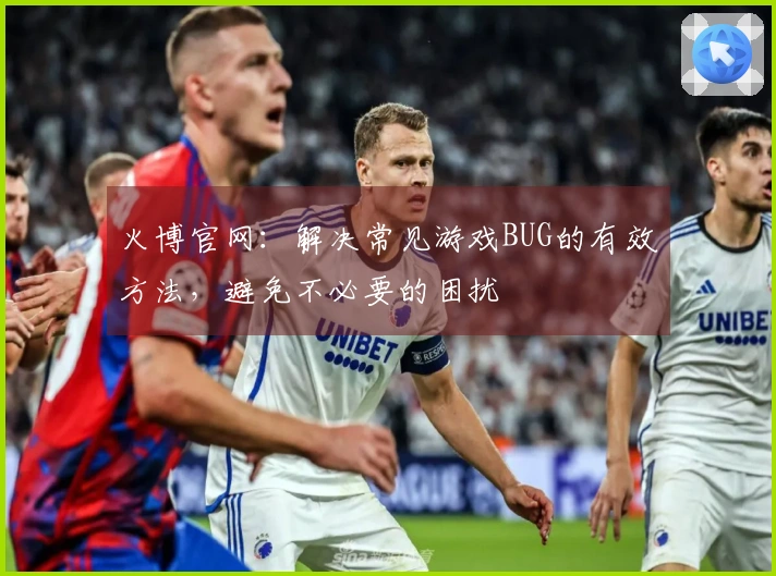 火博官网：解决常见游戏BUG的有效方法，避免不必要的困扰