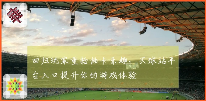 回归玩家重拾抽卡乐趣，买球站平台入口提升你的游戏体验