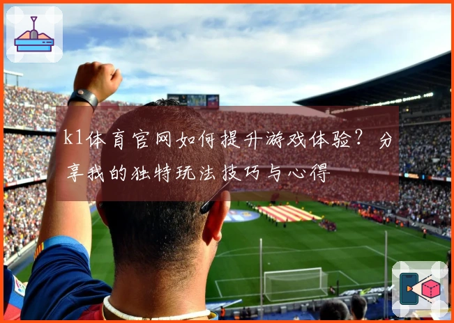 k1体育官网如何提升游戏体验？分享我的独特玩法技巧与心得