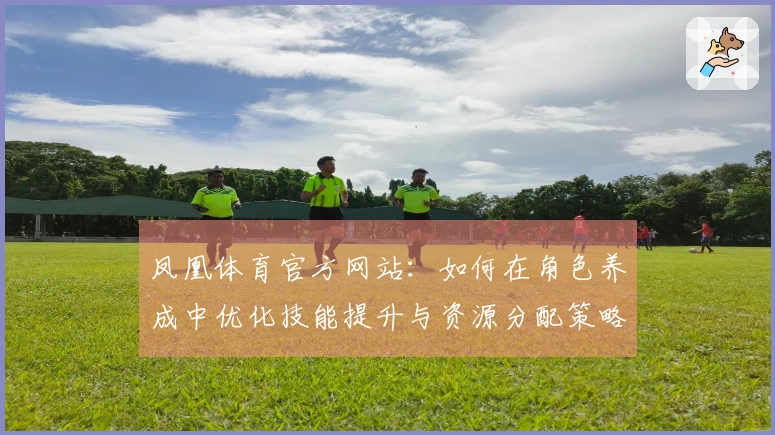 凤凰体育官方网站：如何在角色养成中优化技能提升与资源分配策略