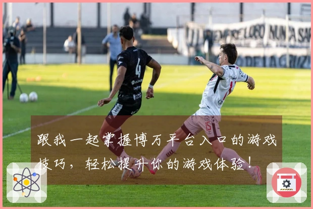 跟我一起掌握博万平台入口的游戏技巧，轻松提升你的游戏体验！