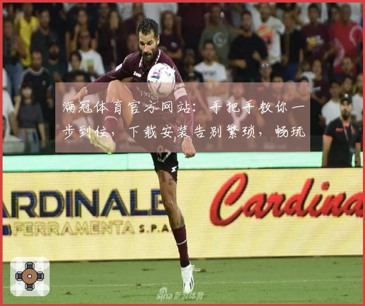 满冠体育官方网站：手把手教你一步到位，下载安装告别繁琐，畅玩无忧！