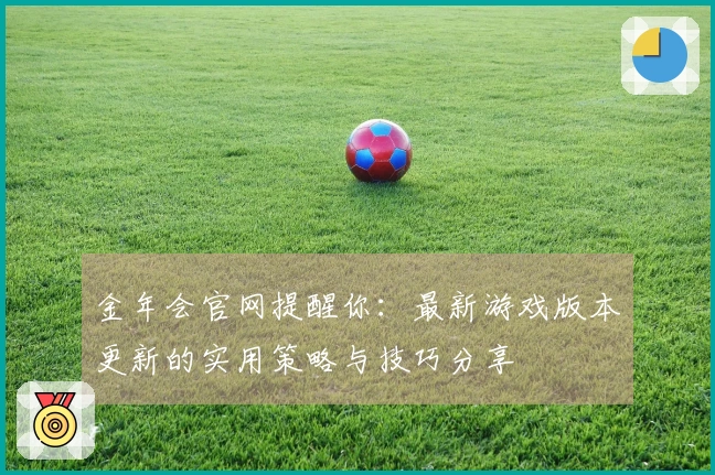 金年会官网提醒你：最新游戏版本更新的实用策略与技巧分享