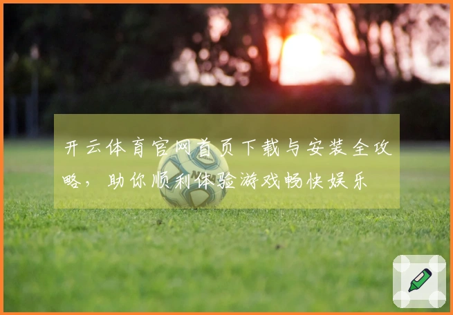 开云体育官网首页下载与安装全攻略，助你顺利体验游戏畅快娱乐