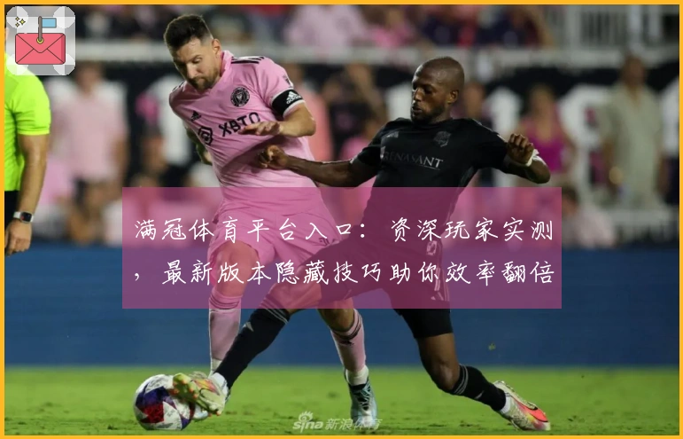 满冠体育平台入口：资深玩家实测，最新版本隐藏技巧助你效率翻倍