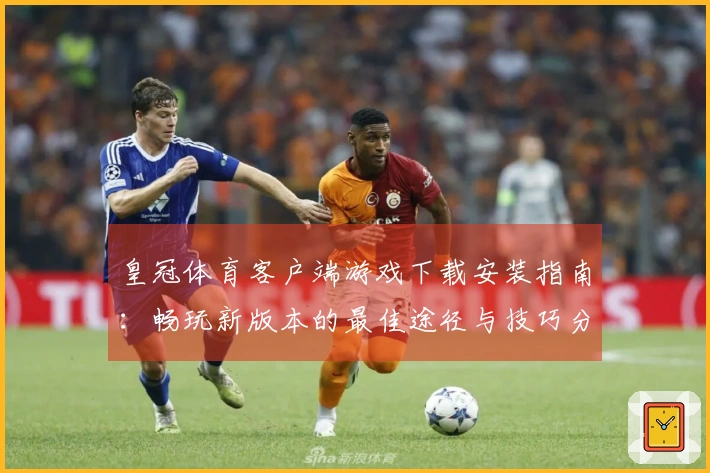 皇冠体育客户端游戏下载安装指南：畅玩新版本的最佳途径与技巧分享