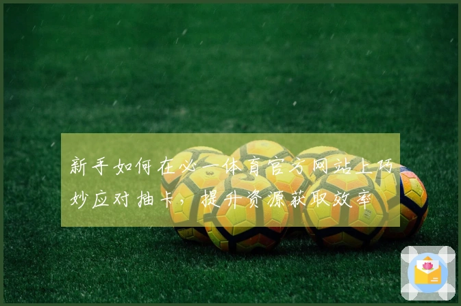 新手如何在必一体育官方网站上巧妙应对抽卡，提升资源获取效率