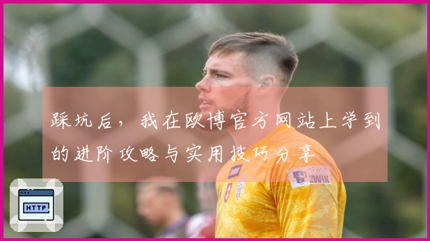 踩坑后，我在欧博官方网站上学到的进阶攻略与实用技巧分享